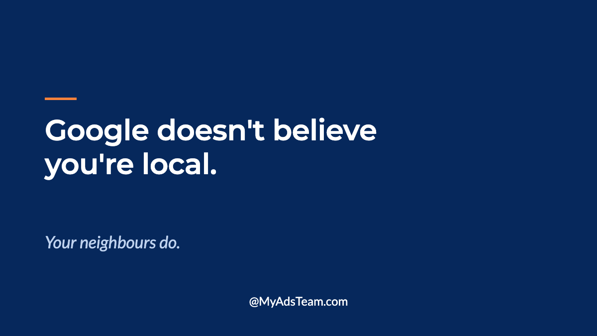 Navy graphic with white text reading Google doesn't believe you're local. Your neighbours do. My Ads Team.